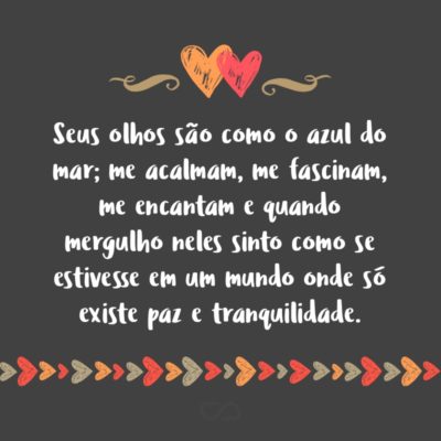 Seus olhos são como o azul do mar; me acalmam, me fascinam, me encantam e quando mergulho neles sinto como se estivesse em um mundo onde só existe paz e tranquilidade.