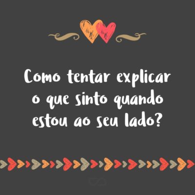 Frase de Amor - Como tentar explicar o que sinto quando estou ao seu lado?