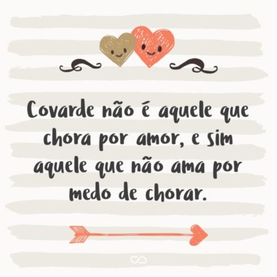 Frase de Amor - Covarde não é aquele que chora por amor, e sim aquele que não ama por medo de chorar.