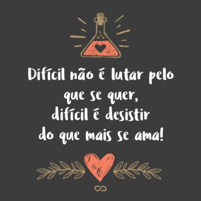 Difícil não é lutar pelo que se quer, difícil é desistir do que mais se ama!