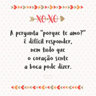 A pergunta “porque te amo?” é difícil responder, nem tudo que o coração sente a boca pode dizer.