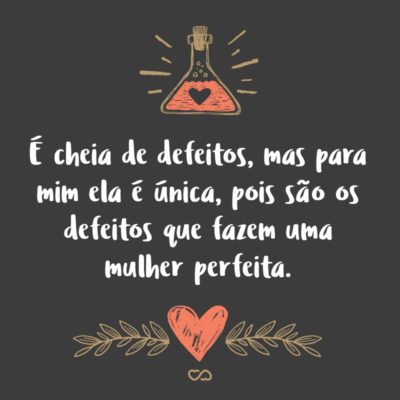 Frase de Amor - É cheia de defeitos, mas para mim ela é única, pois são os defeitos que fazem uma mulher perfeita.