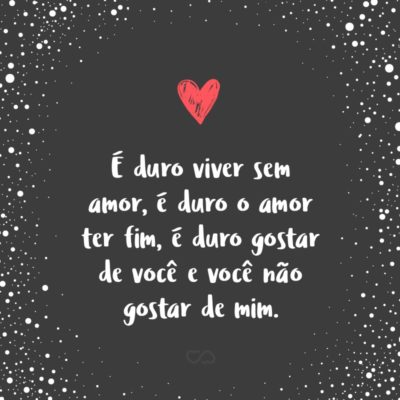 É duro viver sem amor, é duro o amor ter fim, é duro gostar de você e você não gostar de mim.