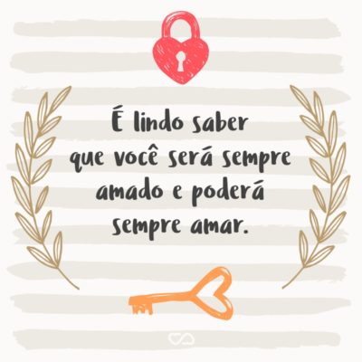 É lindo saber que você será sempre amado e poderá sempre amar.