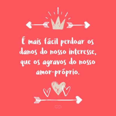 Frase de Amor - É mais fácil perdoar os danos do nosso interesse, que os agravos do nosso amor-próprio.