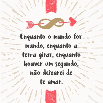 Enquanto o mundo for mundo, enquanto a terra girar, enquanto houver um segundo, não deixarei de te amar.