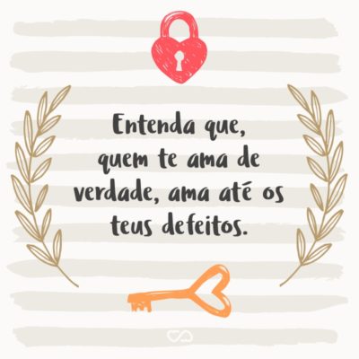 Frase de Amor - Entenda que, quem te ama de verdade, ama até os teus defeitos.