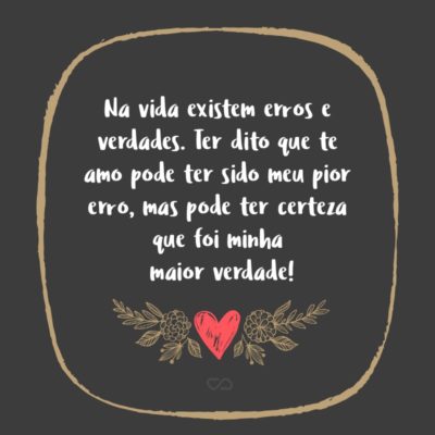 Frase de Amor - Na vida existem erros e verdades. Ter dito que te amo pode ter sido meu pior erro, mas pode ter certeza que foi minha maior verdade!