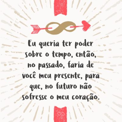 Frase de Amor - Eu queria ter poder sobre o tempo, então, no passado, faria de você meu presente, para que, no futuro não sofresse o meu coração.