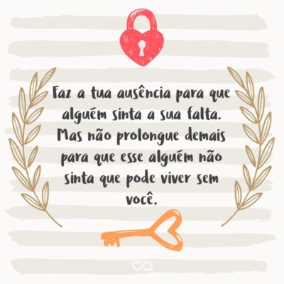 Faz a tua ausência para que alguém sinta a sua falta. Mas não prolongue demais para que esse alguém não sinta que pode viver sem você.