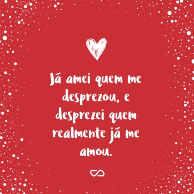 Frase de Amor - Já amei quem me desprezou, e desprezei quem realmente já me amou.