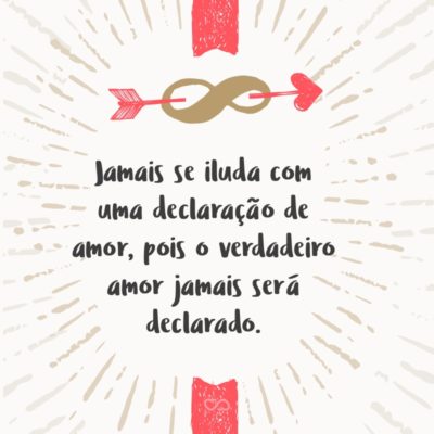 Frase de Amor - Jamais se iluda com uma declaração de amor, pois o verdadeiro amor jamais será declarado.