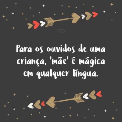 Frase de Amor - Para os ouvidos de uma criança, ‘mãe’ é mágica em qualquer língua.