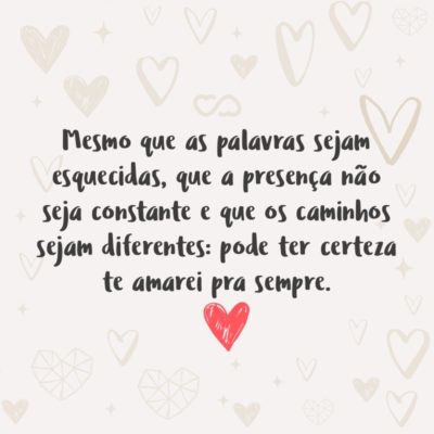 Frase de Amor - Mesmo que as palavras sejam esquecidas, que a presença não seja constante e que os caminhos sejam diferentes: pode ter certeza te amarei pra sempre.