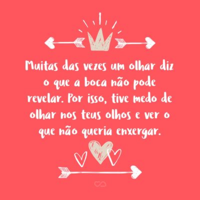 Frase de Amor - Muitas das vezes um olhar diz o que a boca não pode revelar… Por isso, muita das vezes tive medo de olhar nos teus olhos e ver de verdade o que não queria enxergar.