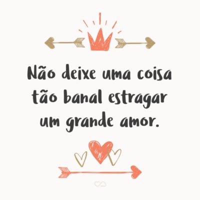 Não deixe uma coisa tão banal estragar um grande amor.