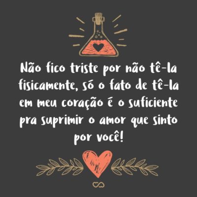 Frase de Amor - Não fico triste por não tê-la fisicamente, só o fato de tê-la em meu coração é o suficiente pra suprimir o amor que sinto por você!