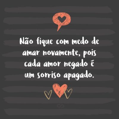 Frase de Amor - Não fique com medo de amar novamente, pois cada amor negado é um sorriso apagado.