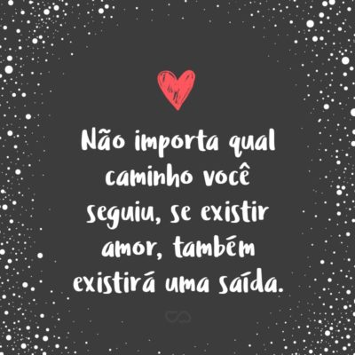 Não importa qual caminho você seguiu, se existir amor, também existirá uma saída.