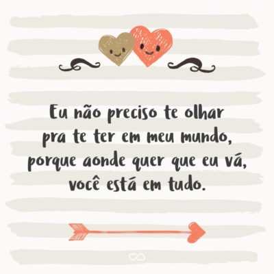 Frase de Amor - Eu não preciso te olhar pra te ter em meu mundo, porque aonde quer que eu vá, você está em tudo.