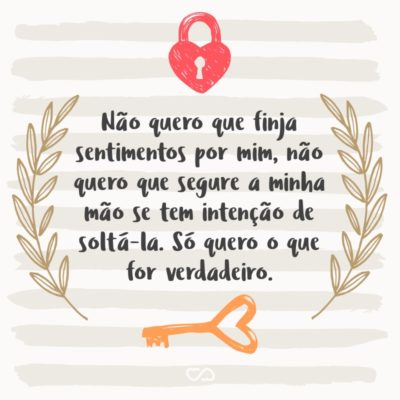 Não quero que finja sentimentos por mim, não quero que segure a minha mão se tem intenção de soltá-la. Só quero o que for verdadeiro.