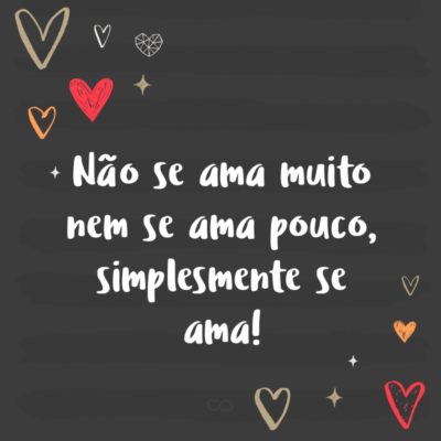 Frase de Amor - Não se ama muito nem se ama pouco, simplesmente se ama!