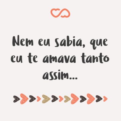 Frase de Amor - Nem eu sabia, que eu te amava tanto assim…