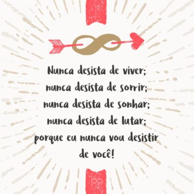 Nunca desista de viver; nunca desista de sorrir; nunca desista de sonhar; nunca desista de lutar; porque eu nunca vou desistir de você!