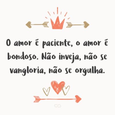 Frase de Amor - O amor é paciente, o amor é bondoso. Não inveja, não se vangloria, não se orgulha. Não maltrata, não procura seus interesses, não se ira facilmente, não guarda rancor. O amor não se alegra com a injustiça, mas se alegra com a verdade. Tudo sofre, tudo crê, tudo espera, tudo suporta. (1 Coríntios 13:4-7)