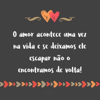 Frase de Amor - O amor acontece uma vez na vida e se deixamos ele escapar não o encontramos de volta!