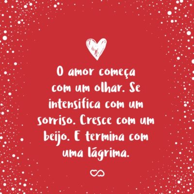 Frase de Amor - O amor começa com um olhar. Se intensifica com um sorriso. Cresce com um beijo. E termina com uma lágrima.