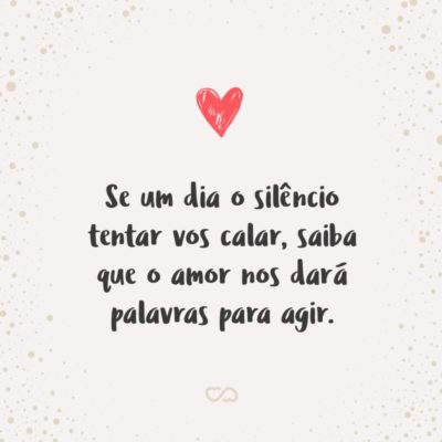 Frase de Amor - Se um dia o silêncio tentar vos calar, saiba que o amor nos dará palavras para agir.