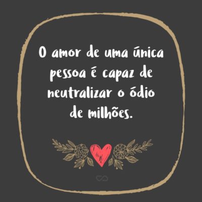 Frase de Amor - O amor de uma única pessoa é capaz de neutralizar o ódio de milhões.