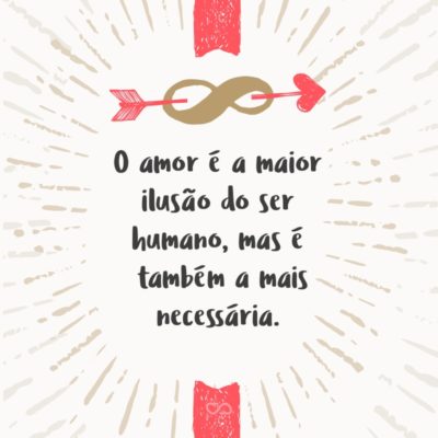 Frase de Amor - O amor é a maior ilusão do ser humano, mas é também a mais necessária.