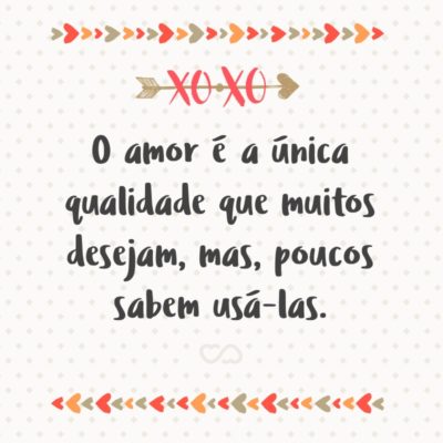 O amor é a única qualidade que muitos desejam, mas, poucos sabem usá-las.