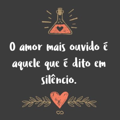 O amor mais ouvido é aquele que é dito em silêncio.