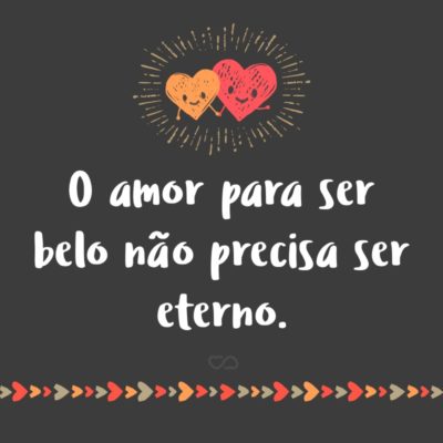 Frase de Amor - O amor para ser belo não precisa ser eterno.