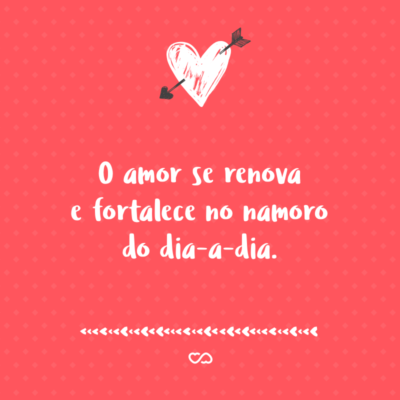 Frase de Amor - O amor se renova e fortalece no namoro do dia-a-dia.