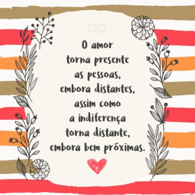 O amor torna presente as pessoas, embora distantes, assim como a indiferença torna distante, embora bem próximas.