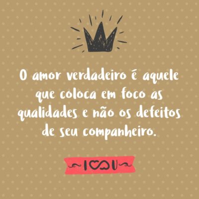 O amor verdadeiro é aquele que coloca em foco as qualidades e não os defeitos de seu companheiro.