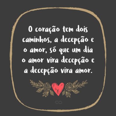 O coração tem dois caminhos, a decepção e o amor, só que um dia o amor vira decepção e a decepção vira amor.