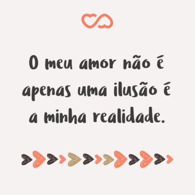 Frase de Amor - O meu amor não é apenas uma ilusão é a minha realidade.