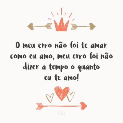 Frase de Amor - O meu erro não foi te amar como eu amo, meu erro foi não dizer a tempo o quanto eu te amo!