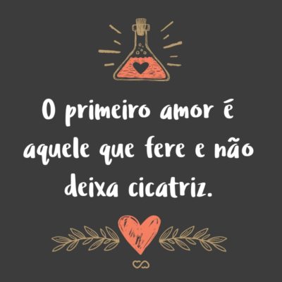 Frase de Amor - O primeiro amor é aquele que fere e não deixa cicatriz.