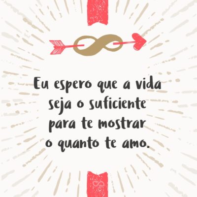 Frase de Amor - Eu espero que a vida seja o suficiente para te mostrar o quanto te amo.