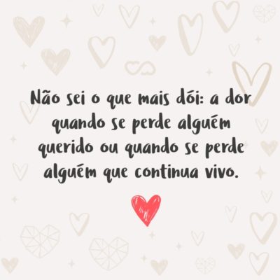 Frase de Amor - Não sei o que mais dói: a dor quando se perde alguém querido ou quando se perde alguém que continua vivo.