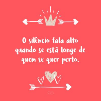 Frase de Amor - O silêncio fala alto quando se está longe de quem se quer perto.