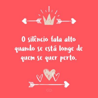 Frase de Amor - O silêncio fala alto quando se está longe de quem se quer perto.