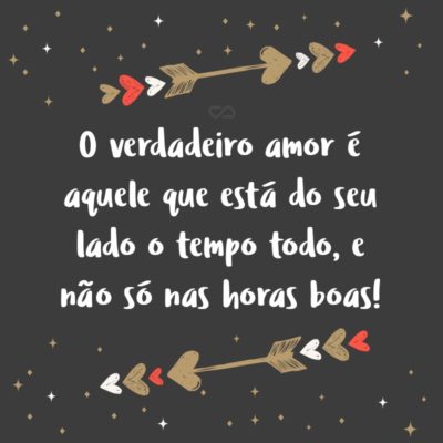 O verdadeiro amor é aquele que está do seu lado o tempo todo, e não só nas horas boas!