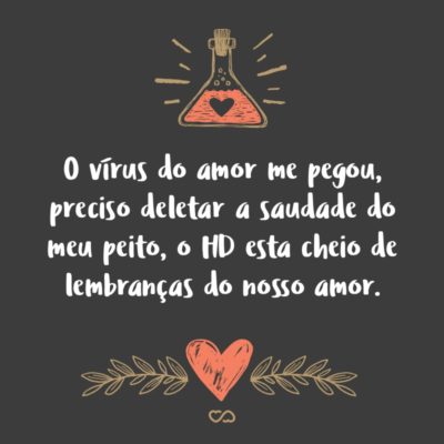 Frase de Amor - O vírus do amor me pegou, preciso deletar a saudade do meu peito, o HD esta cheio de lembranças do nosso amor.